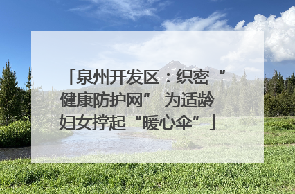 泉州开发区：织密“健康防护网” 为适龄妇女撑起“暖心伞”