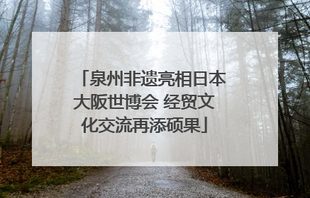 泉州非遗亮相日本大阪世博会 经贸文化交流再添硕果