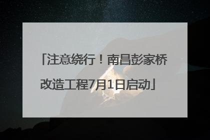 注意绕行！南昌彭家桥改造工程7月1日启动