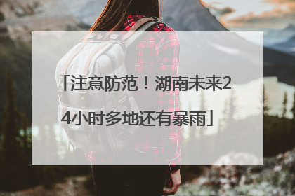 注意防范！湖南未来24小时多地还有暴雨