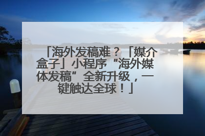 海外发稿难？「媒介盒子」小程序“海外媒体发稿”全新升级，一键触达全球！