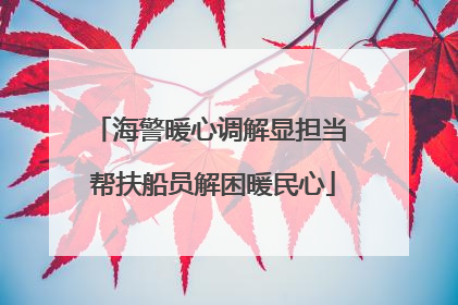 海警暖心调解显担当 帮扶船员解困暖民心