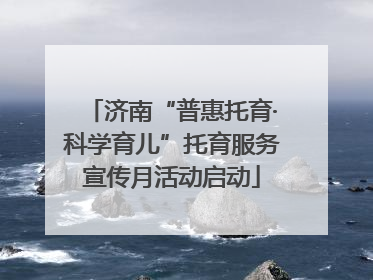 济南“普惠托育·科学育儿”托育服务宣传月活动启动