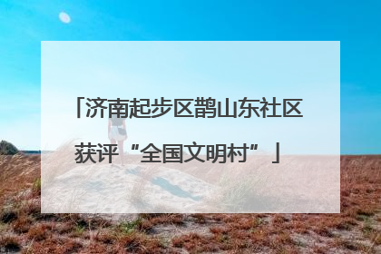 济南起步区鹊山东社区获评“全国文明村”