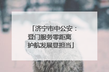 济宁市中公安：登门服务零距离 护航发展显担当