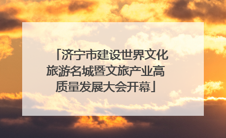 济宁市建设世界文化旅游名城暨文旅产业高质量发展大会开幕