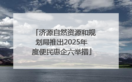济源自然资源和规划局推出2025年度便民惠企六举措