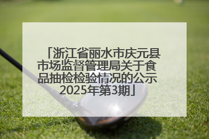 浙江省丽水市庆元县市场监督管理局关于食品抽检检验情况的公示2025年第3期