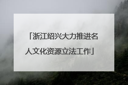 浙江绍兴大力推进名人文化资源立法工作