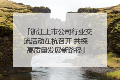 浙江上市公司行业交流活动在杭召开 共探高质量发展新路径