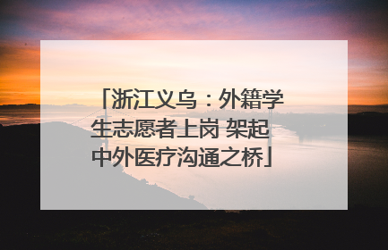 浙江义乌：外籍学生志愿者上岗 架起中外医疗沟通之桥