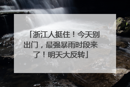 浙江人挺住！今天别出门，最强暴雨时段来了！明天大反转
