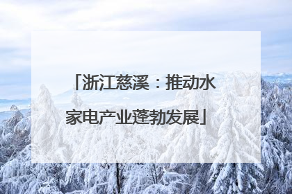 浙江慈溪：推动水家电产业蓬勃发展