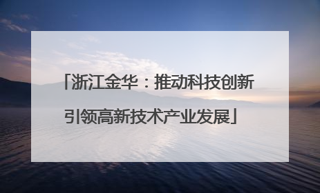 浙江金华：推动科技创新引领高新技术产业发展