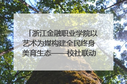 浙江金融职业学院以艺术为媒构建全民终身美育生态——校社联动共谱美育新篇章