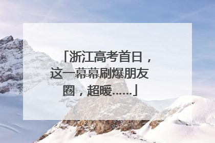 浙江高考首日，这一幕幕刷爆朋友圈，超暖……