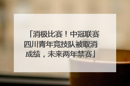 消极比赛！中冠联赛四川青年竞技队被取消成绩，未来两年禁赛