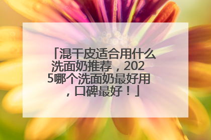 混干皮适合用什么洗面奶推荐，2025哪个洗面奶最好用，口碑最好！
