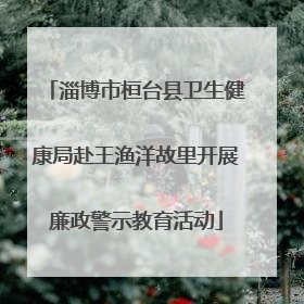 淄博市桓台县卫生健康局赴王渔洋故里开展廉政警示教育活动
