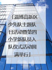 淄博高新区少先队主题队日活动暨第四小学新队员入队仪式活动圆满举行