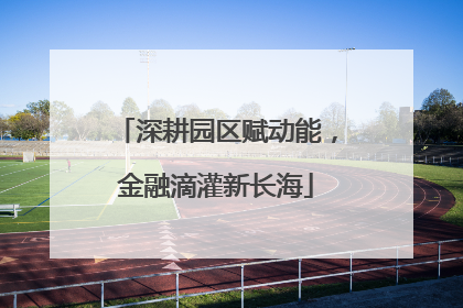 深耕园区赋动能，金融滴灌新长海