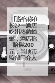 游客称在长沙一酒店吃出蒸熟蟑螂，酒店称赔偿200元，当地市监部门介入