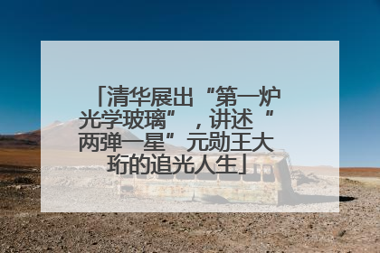 清华展出“第一炉光学玻璃”，讲述“两弹一星”元勋王大珩的追光人生