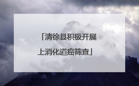 清徐县积极开展上消化道癌筛查