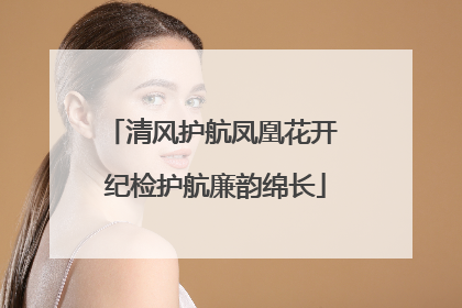 清风护航凤凰花开 纪检护航廉韵绵长