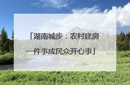 湖南城步：农村建房一件事成民众开心事