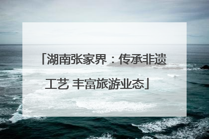 湖南张家界：传承非遗工艺 丰富旅游业态