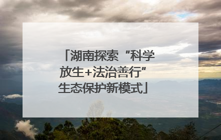 湖南探索“科学放生+法治善行”生态保护新模式