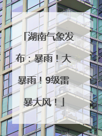 湖南气象发布：暴雨！大暴雨！9级雷暴大风！
