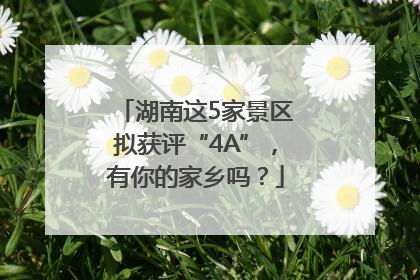 湖南这5家景区拟获评“4A”，有你的家乡吗？