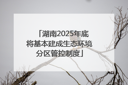 湖南2025年底将基本建成生态环境分区管控制度