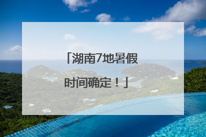 湖南7地暑假时间确定！