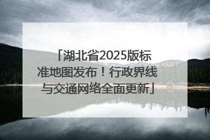 湖北省2025版标准地图发布！行政界线与交通网络全面更新
