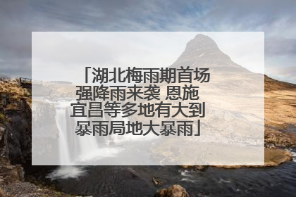 湖北梅雨期首场强降雨来袭 恩施宜昌等多地有大到暴雨局地大暴雨