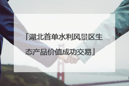 湖北首单水利风景区生态产品价值成功交易