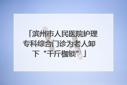 滨州市人民医院护理专科综合门诊为老人卸下“千斤枷锁”