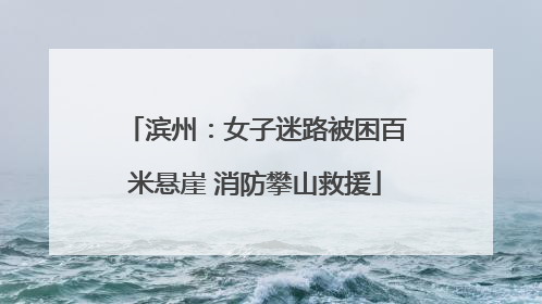 滨州：女子迷路被困百米悬崖 消防攀山救援