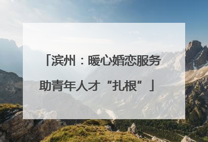 滨州：暖心婚恋服务助青年人才“扎根”