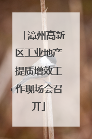 漳州高新区工业地产提质增效工作现场会召开
