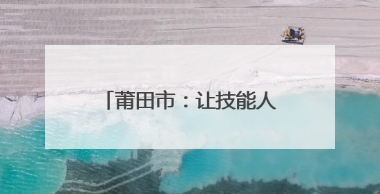 莆田市：让技能人才“对号入座”