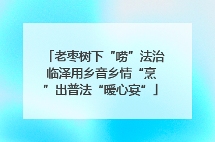 老枣树下“唠”法治 临泽用乡音乡情“烹”出普法“暖心宴”