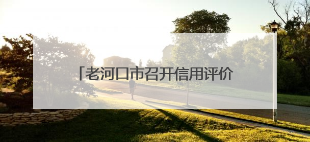 老河口市召开信用评价银企对接工作座谈会 助力企业破解融资难题