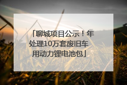 聊城项目公示！年处理10万套废旧车用动力锂电池包