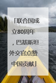 联合国成立80周年，巴基斯坦外交官点赞中国贡献