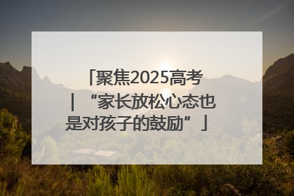 聚焦2025高考｜“家长放松心态也是对孩子的鼓励”