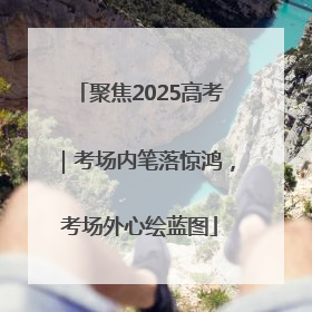 聚焦2025高考｜考场内笔落惊鸿，考场外心绘蓝图